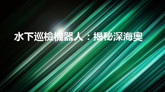 水下巡檢機器人：揭秘深海奧秘，探索未知之境！